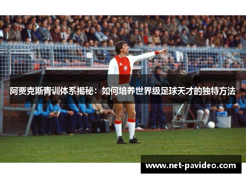 阿贾克斯青训体系揭秘：如何培养世界级足球天才的独特方法