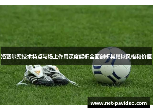 洛塞尔索技术特点与场上作用深度解析全面剖析其踢球风格和价值 洛塞尔索技术特点与场上作用深度解析全面剖析其踢球风格和价值