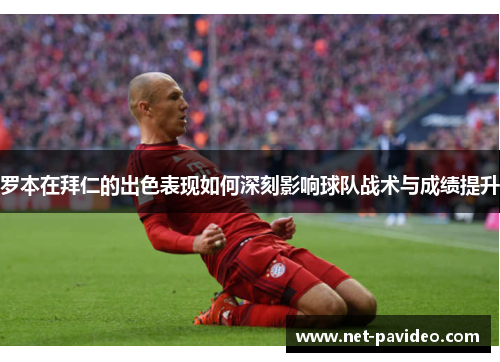 罗本在拜仁的出色表现如何深刻影响球队战术与成绩提升 罗本在拜仁的出色表现如何深刻影响球队战术与成绩提升