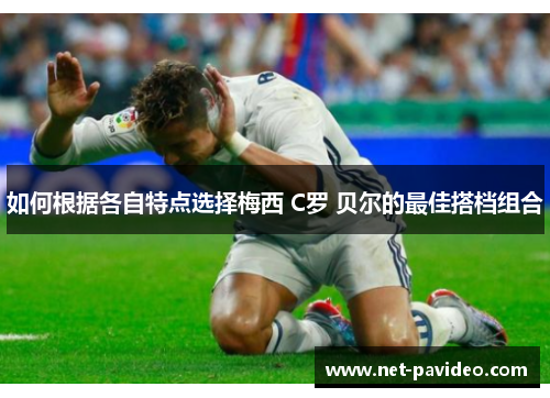 如何根据各自特点选择梅西 C罗 贝尔的最佳搭档组合 如何根据各自特点选择梅西 C罗 贝尔的最佳搭档组合