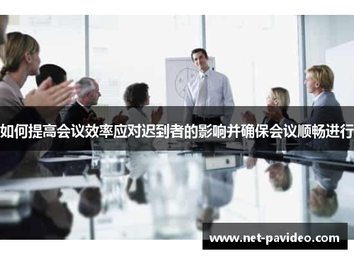如何提高会议效率应对迟到者的影响并确保会议顺畅进行 如何提高会议效率应对迟到者的影响并确保会议顺畅进行