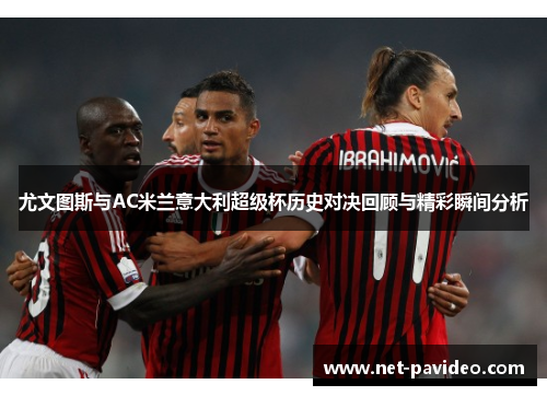 尤文图斯与AC米兰意大利超级杯历史对决回顾与精彩瞬间分析