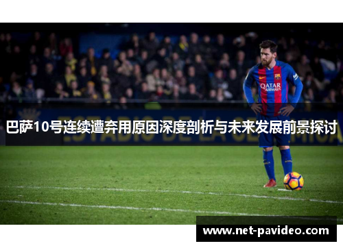 巴萨10号连续遭弃用原因深度剖析与未来发展前景探讨