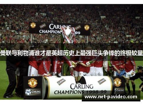 曼联与利物浦谁才是英超历史上最强巨头争锋的终极较量 曼联与利物浦谁才是英超历史上最强巨头争锋的终极较量