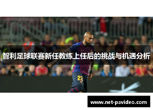 智利足球联赛新任教练上任后的挑战与机遇分析 智利足球联赛新任教练上任后的挑战与机遇分析