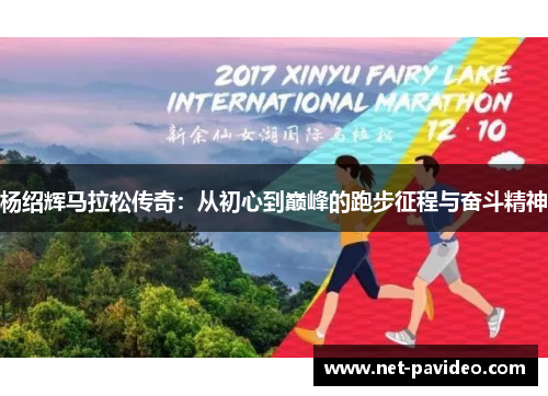 杨绍辉马拉松传奇:从初心到巅峰的跑步征程与奋斗精神 杨绍辉马拉松传奇:从初心到巅峰的跑步征程与奋斗精神
