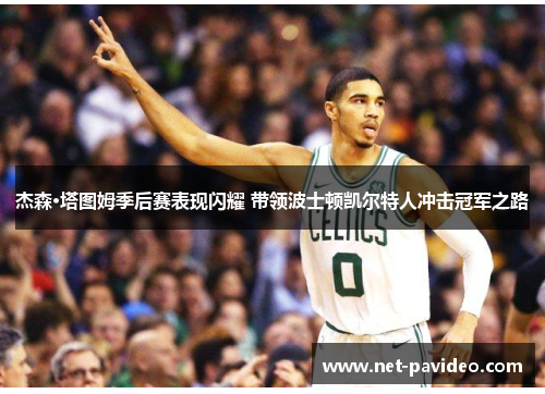 杰森·塔图姆季后赛表现闪耀 带领波士顿凯尔特人冲击冠军之路 杰森·塔图姆季后赛表现闪耀 带领波士顿凯尔特人冲击冠军之路