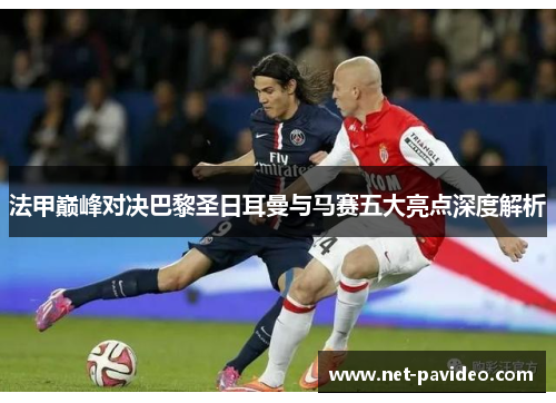 法甲巅峰对决巴黎圣日耳曼与马赛五大亮点深度解析 法甲巅峰对决巴黎圣日耳曼与马赛五大亮点深度解析