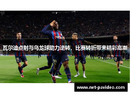 瓦尔迪点射与乌龙球助力逆转，比赛转折带来精彩高潮