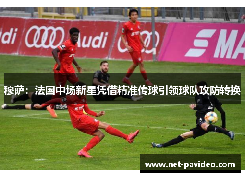 穆萨：法国中场新星凭借精准传球引领球队攻防转换