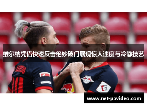 维尔纳凭借快速反击绝妙破门展现惊人速度与冷静技艺 维尔纳凭借快速反击绝妙破门展现惊人速度与冷静技艺