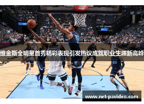 维金斯全明星首秀精彩表现引发热议成就职业生涯新高峰