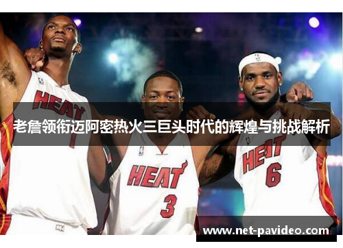 老詹领衔迈阿密热火三巨头时代的辉煌与挑战解析 老詹领衔迈阿密热火三巨头时代的辉煌与挑战解析