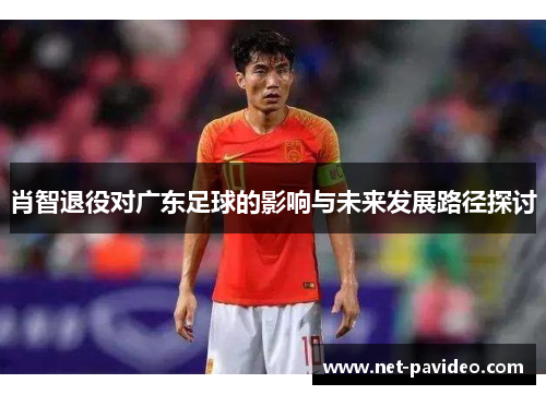 肖智退役对广东足球的影响与未来发展路径探讨 肖智退役对广东足球的影响与未来发展路径探讨