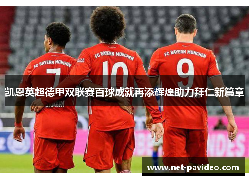 凯恩英超德甲双联赛百球成就再添辉煌助力拜仁新篇章 凯恩英超德甲双联赛百球成就再添辉煌助力拜仁新篇章