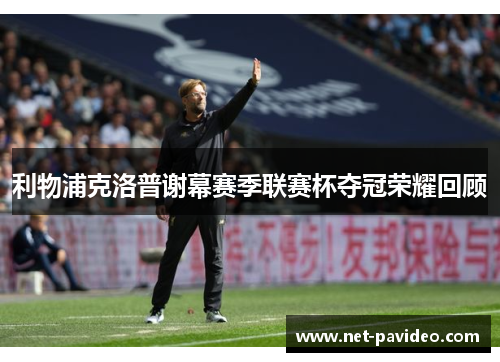 利物浦克洛普谢幕赛季联赛杯夺冠荣耀回顾 利物浦克洛普谢幕赛季联赛杯夺冠荣耀回顾