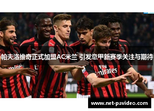 帕夫洛维奇正式加盟AC米兰 引发意甲新赛季关注与期待 帕夫洛维奇正式加盟AC米兰 引发意甲新赛季关注与期待