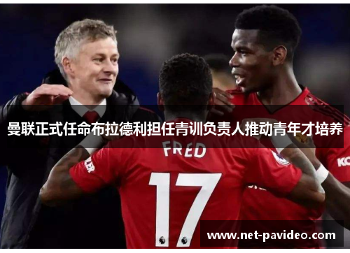 曼联正式任命布拉德利担任青训负责人推动青年才培养 曼联正式任命布拉德利担任青训负责人推动青年才培养