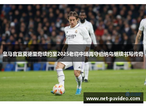 皇马官宣莫德里奇续约至2025老将中场再守伯纳乌继续书写传奇 皇马官宣莫德里奇续约至2025老将中场再守伯纳乌继续书写传奇