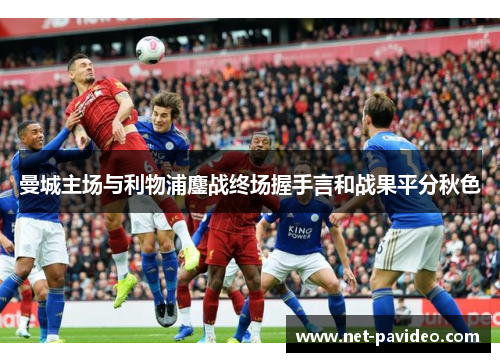 曼城主场与利物浦鏖战终场握手言和战果平分秋色