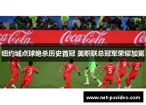 纽约城点球绝杀历史首冠 美职联总冠军荣耀加冕 纽约城点球绝杀历史首冠 美职联总冠军荣耀加冕