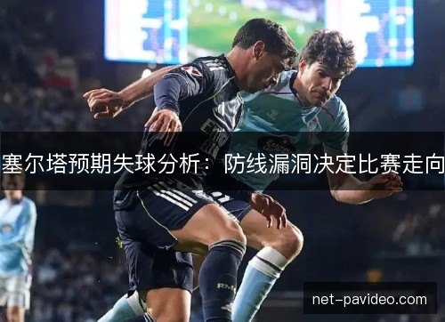 塞尔塔预期失球分析:防线漏洞决定比赛走向 塞尔塔预期失球分析:防线漏洞决定比赛走向